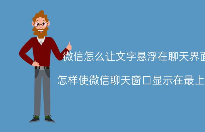 微信怎么让文字悬浮在聊天界面 怎样使微信聊天窗口显示在最上层？